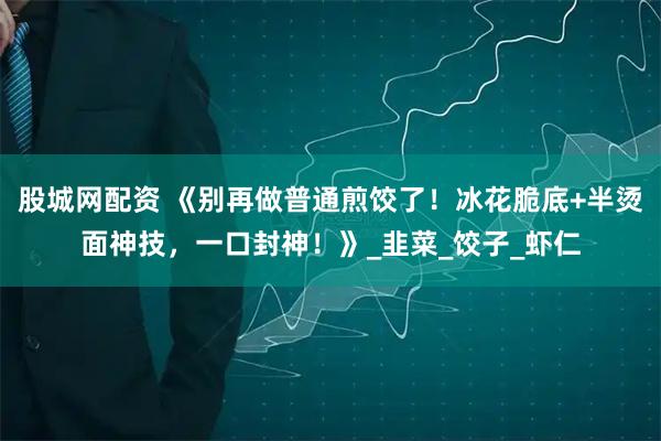 股城网配资 《别再做普通煎饺了！冰花脆底+半烫面神技，一口封神！》_韭菜_饺子_虾仁