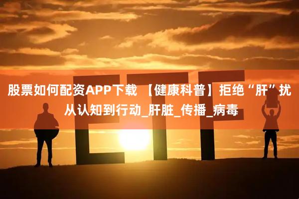 股票如何配资APP下载 【健康科普】拒绝“肝”扰 从认知到行动_肝脏_传播_病毒