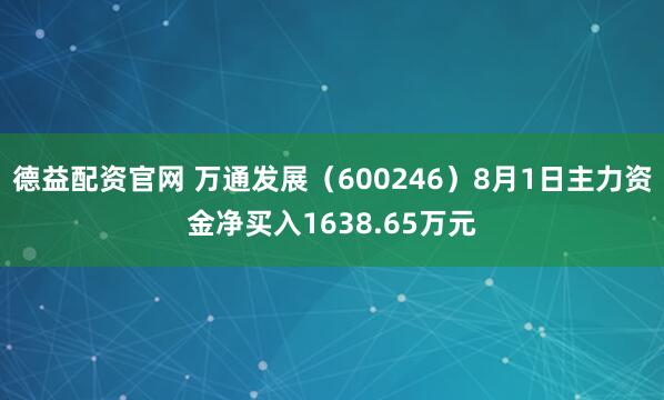 德益配资官网 万通发展（600246）8月1日主力资金净买入1638.65万元
