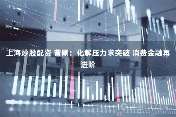 上海炒股配资 曾刚：化解压力求突破 消费金融再进阶