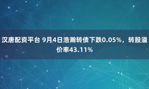 汉唐配资平台 9月4日浩瀚转债下跌0.05%，转股溢价率43.11%