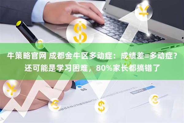 牛策略官网 成都金牛区多动症：成绩差=多动症？还可能是学习困难，80%家长都搞错了