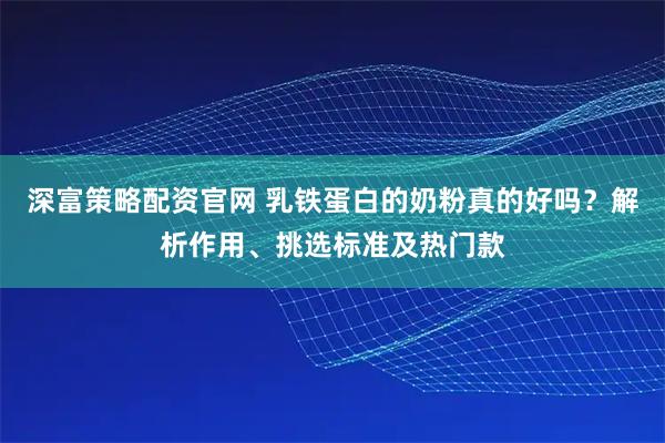 深富策略配资官网 乳铁蛋白的奶粉真的好吗？解析作用、挑选标准及热门款