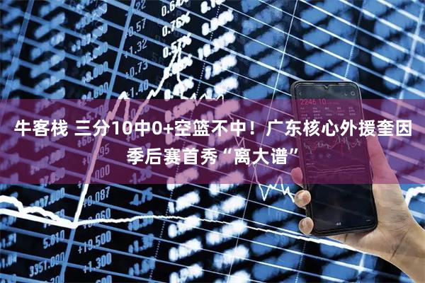 牛客栈 三分10中0+空篮不中！广东核心外援奎因季后赛首秀“离大谱”