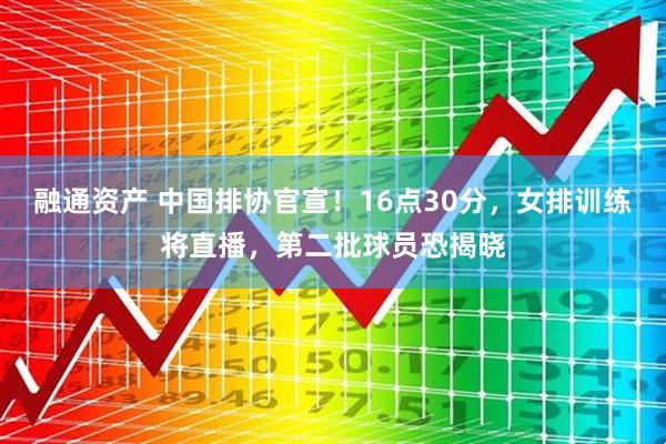 融通资产 中国排协官宣！16点30分，女排训练将直播，第二批球员恐揭晓